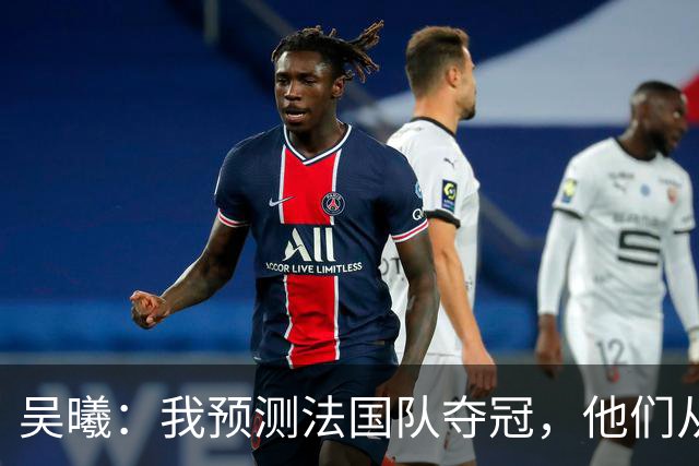 吴曦：我预测法国队夺冠，他们从个人能力到人员配置都非常强